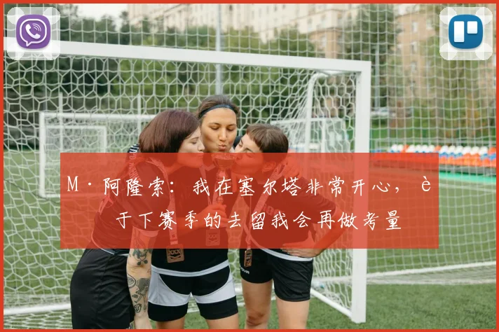 M·阿隆索：我在塞尔塔非常开心，至于下赛季的去留我会再做考量
