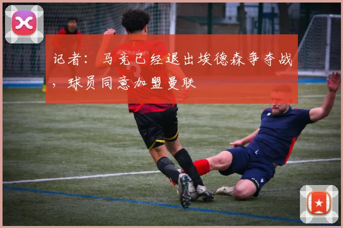 记者：马竞已经退出埃德森争夺战，球员同意加盟曼联